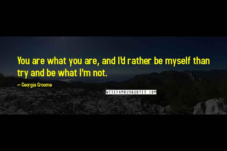 Georgia Groome Quotes: You are what you are, and I'd rather be myself than try and be what I'm not.