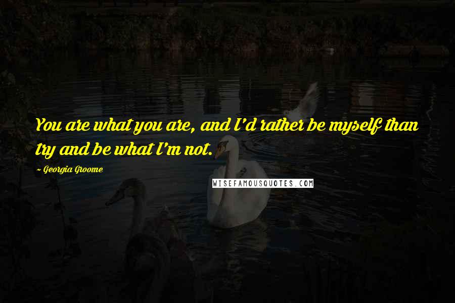 Georgia Groome Quotes: You are what you are, and I'd rather be myself than try and be what I'm not.