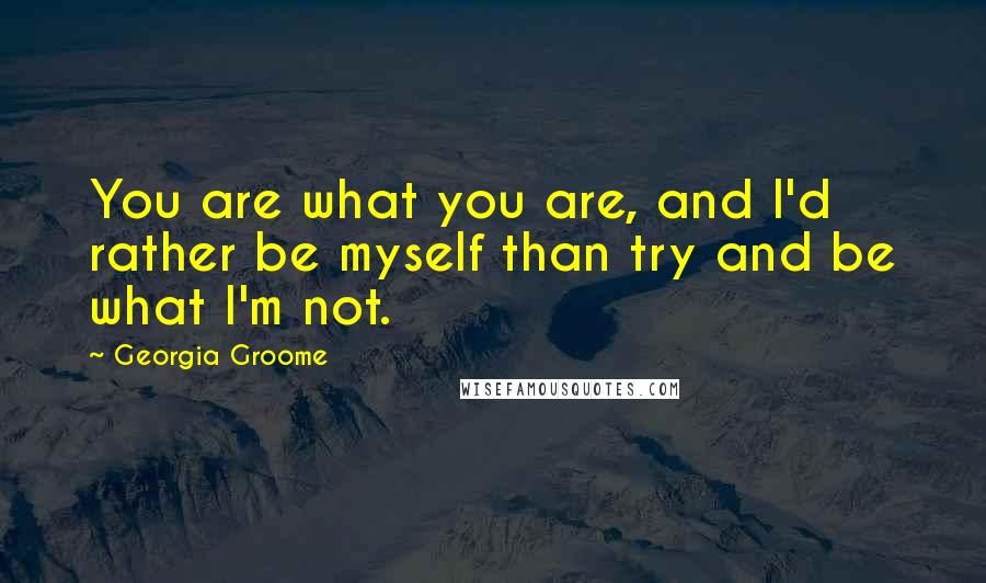 Georgia Groome Quotes: You are what you are, and I'd rather be myself than try and be what I'm not.