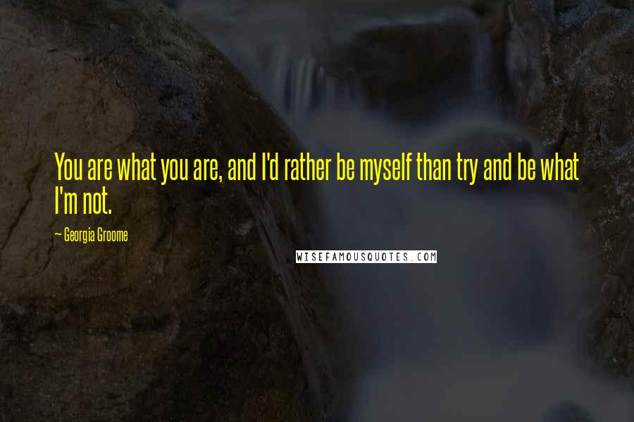Georgia Groome Quotes: You are what you are, and I'd rather be myself than try and be what I'm not.