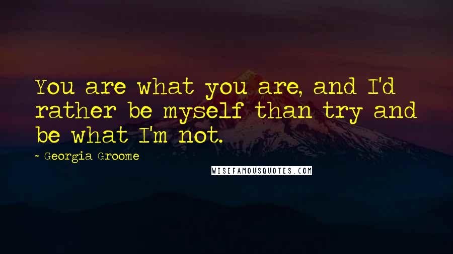 Georgia Groome Quotes: You are what you are, and I'd rather be myself than try and be what I'm not.