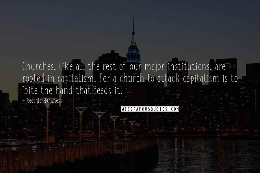 Georgia Harkness Quotes: Churches, like all the rest of our major institutions, are rooted in capitalism. For a church to attack capitalism is to 'bite the hand that feeds it.