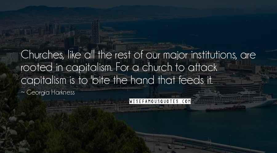 Georgia Harkness Quotes: Churches, like all the rest of our major institutions, are rooted in capitalism. For a church to attack capitalism is to 'bite the hand that feeds it.