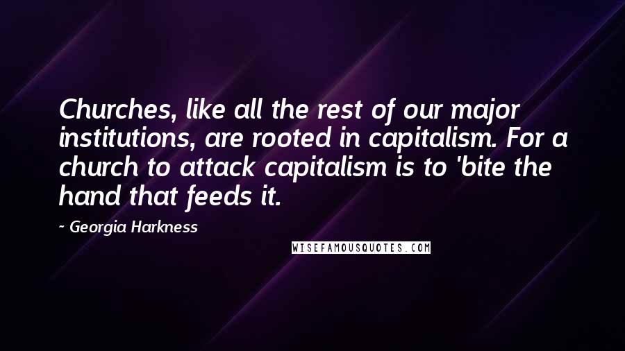 Georgia Harkness Quotes: Churches, like all the rest of our major institutions, are rooted in capitalism. For a church to attack capitalism is to 'bite the hand that feeds it.