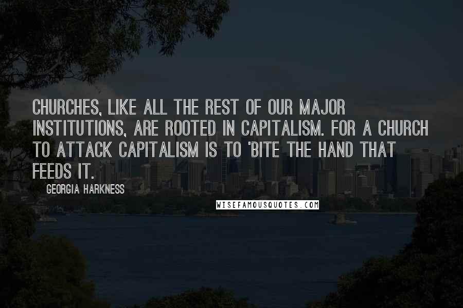 Georgia Harkness Quotes: Churches, like all the rest of our major institutions, are rooted in capitalism. For a church to attack capitalism is to 'bite the hand that feeds it.