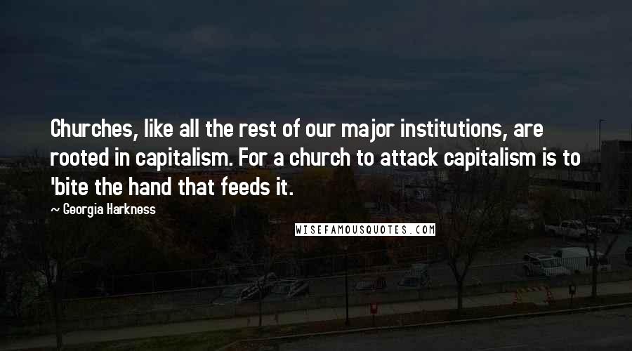 Georgia Harkness Quotes: Churches, like all the rest of our major institutions, are rooted in capitalism. For a church to attack capitalism is to 'bite the hand that feeds it.