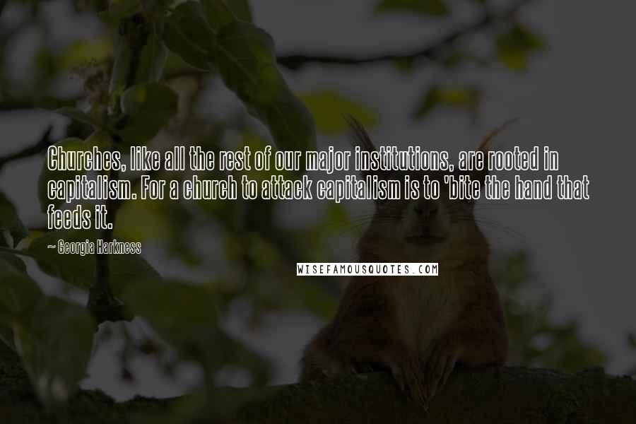 Georgia Harkness Quotes: Churches, like all the rest of our major institutions, are rooted in capitalism. For a church to attack capitalism is to 'bite the hand that feeds it.