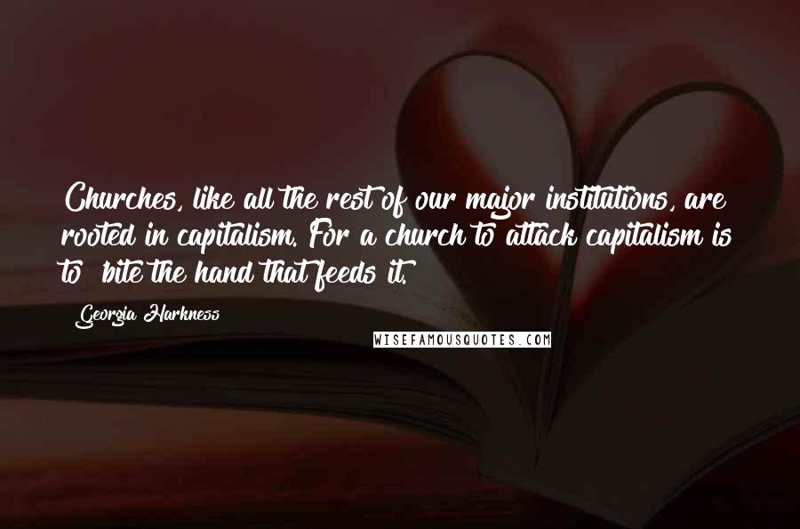 Georgia Harkness Quotes: Churches, like all the rest of our major institutions, are rooted in capitalism. For a church to attack capitalism is to 'bite the hand that feeds it.