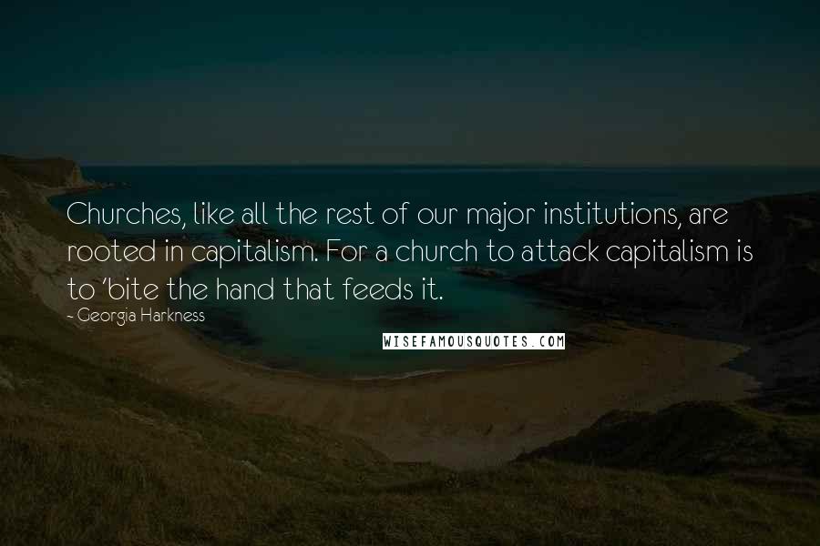 Georgia Harkness Quotes: Churches, like all the rest of our major institutions, are rooted in capitalism. For a church to attack capitalism is to 'bite the hand that feeds it.