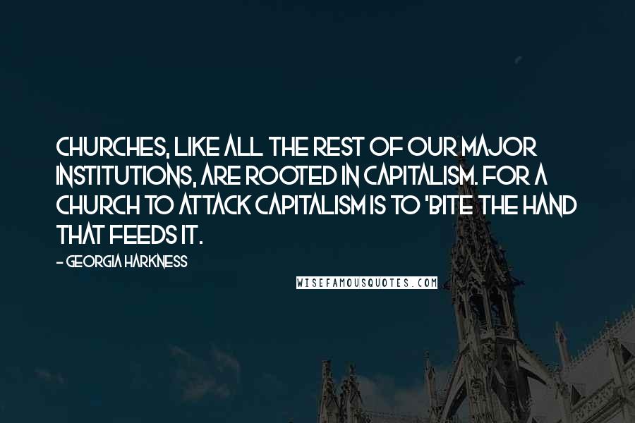 Georgia Harkness Quotes: Churches, like all the rest of our major institutions, are rooted in capitalism. For a church to attack capitalism is to 'bite the hand that feeds it.