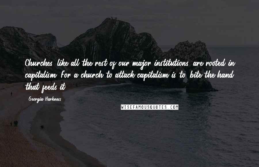 Georgia Harkness Quotes: Churches, like all the rest of our major institutions, are rooted in capitalism. For a church to attack capitalism is to 'bite the hand that feeds it.