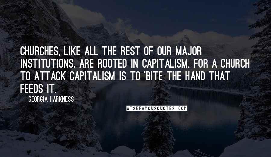 Georgia Harkness Quotes: Churches, like all the rest of our major institutions, are rooted in capitalism. For a church to attack capitalism is to 'bite the hand that feeds it.