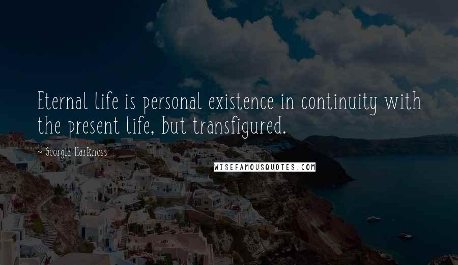 Georgia Harkness Quotes: Eternal life is personal existence in continuity with the present life, but transfigured.