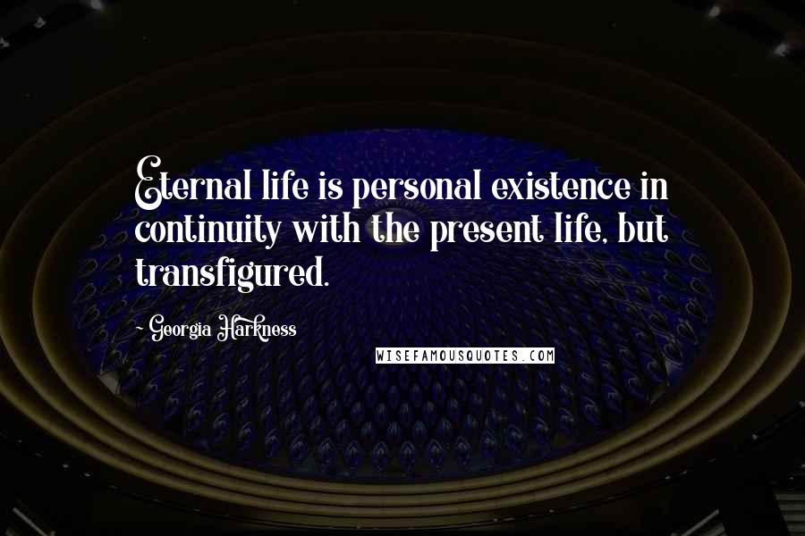 Georgia Harkness Quotes: Eternal life is personal existence in continuity with the present life, but transfigured.