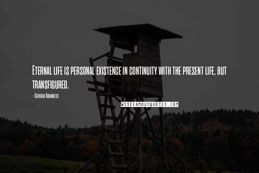 Georgia Harkness Quotes: Eternal life is personal existence in continuity with the present life, but transfigured.