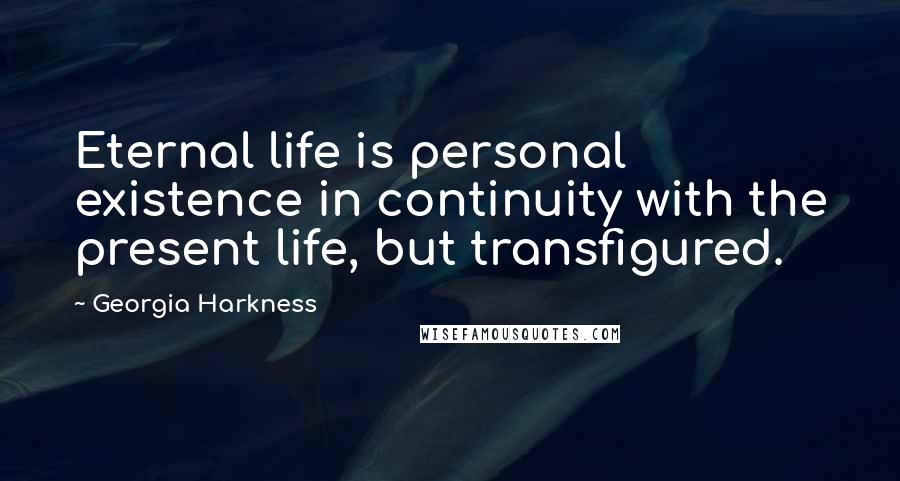 Georgia Harkness Quotes: Eternal life is personal existence in continuity with the present life, but transfigured.