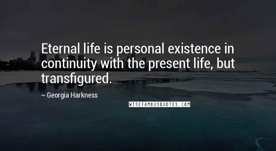 Georgia Harkness Quotes: Eternal life is personal existence in continuity with the present life, but transfigured.