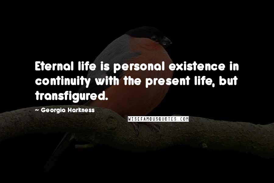 Georgia Harkness Quotes: Eternal life is personal existence in continuity with the present life, but transfigured.