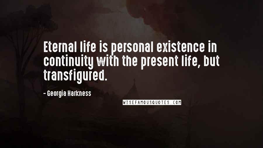 Georgia Harkness Quotes: Eternal life is personal existence in continuity with the present life, but transfigured.