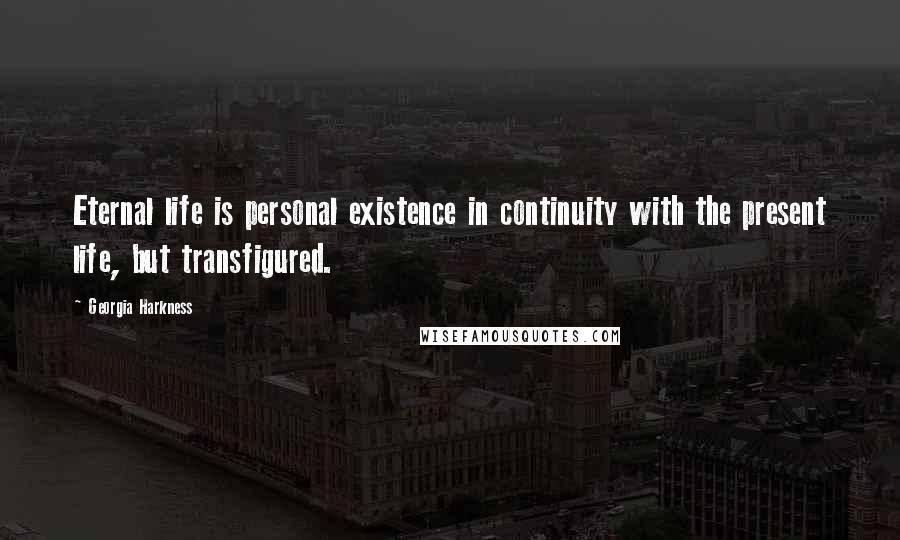 Georgia Harkness Quotes: Eternal life is personal existence in continuity with the present life, but transfigured.