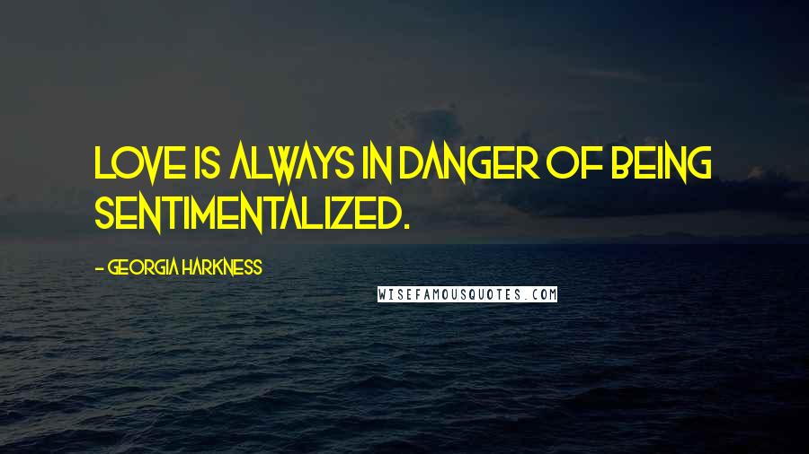 Georgia Harkness Quotes: Love is always in danger of being sentimentalized.