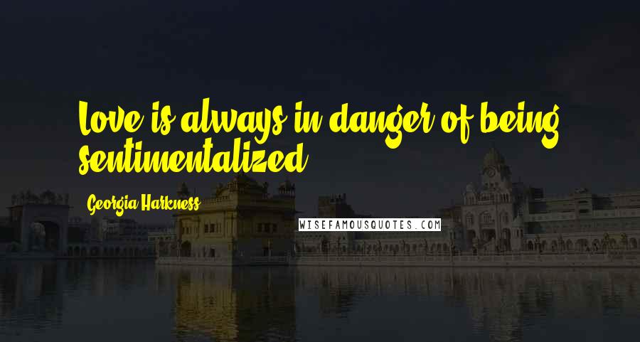 Georgia Harkness Quotes: Love is always in danger of being sentimentalized.