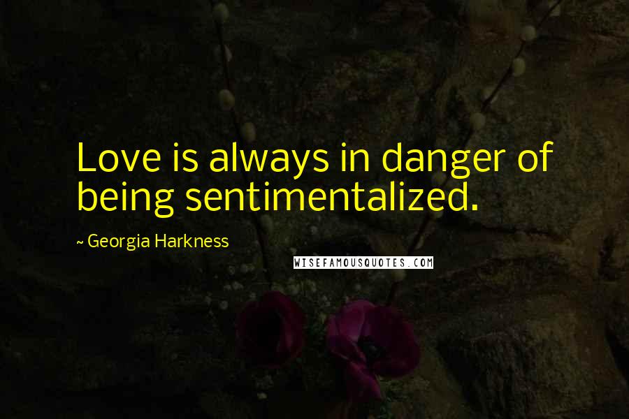 Georgia Harkness Quotes: Love is always in danger of being sentimentalized.