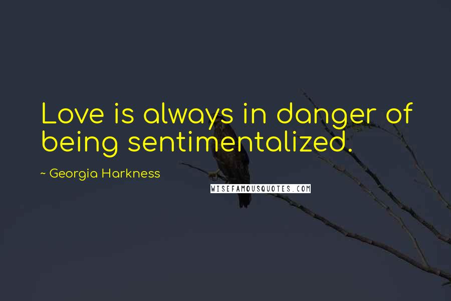 Georgia Harkness Quotes: Love is always in danger of being sentimentalized.