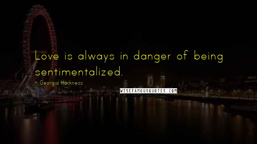 Georgia Harkness Quotes: Love is always in danger of being sentimentalized.