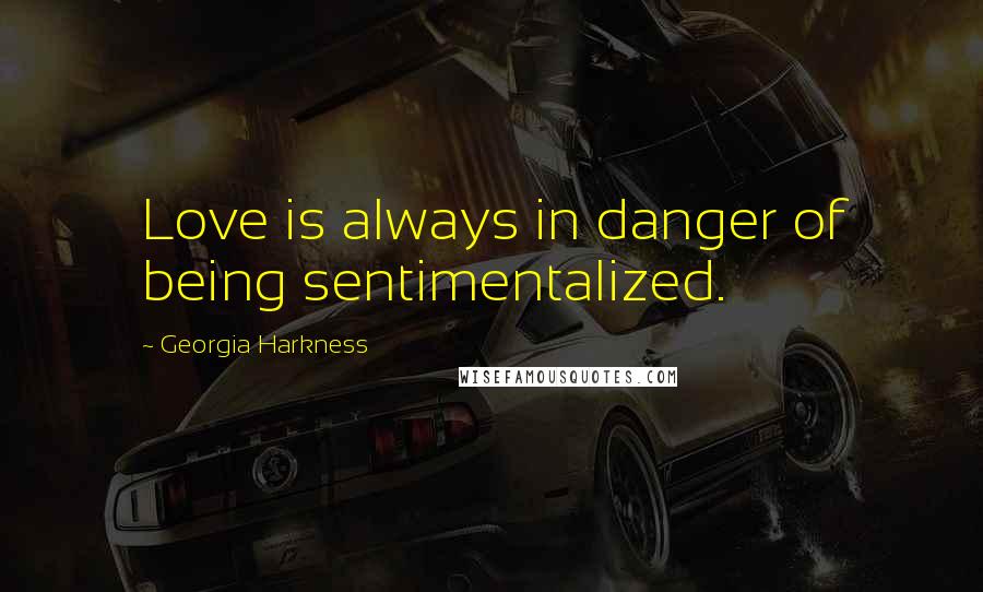 Georgia Harkness Quotes: Love is always in danger of being sentimentalized.