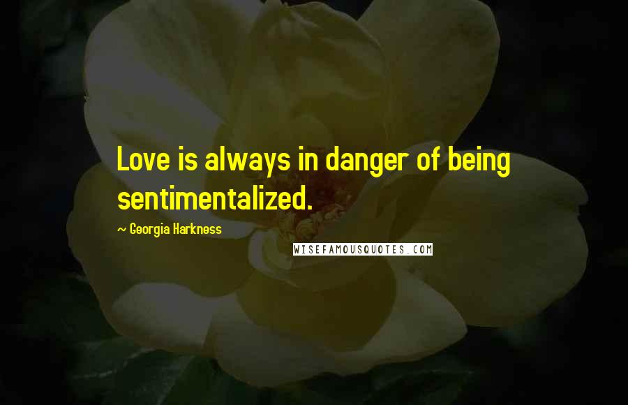 Georgia Harkness Quotes: Love is always in danger of being sentimentalized.