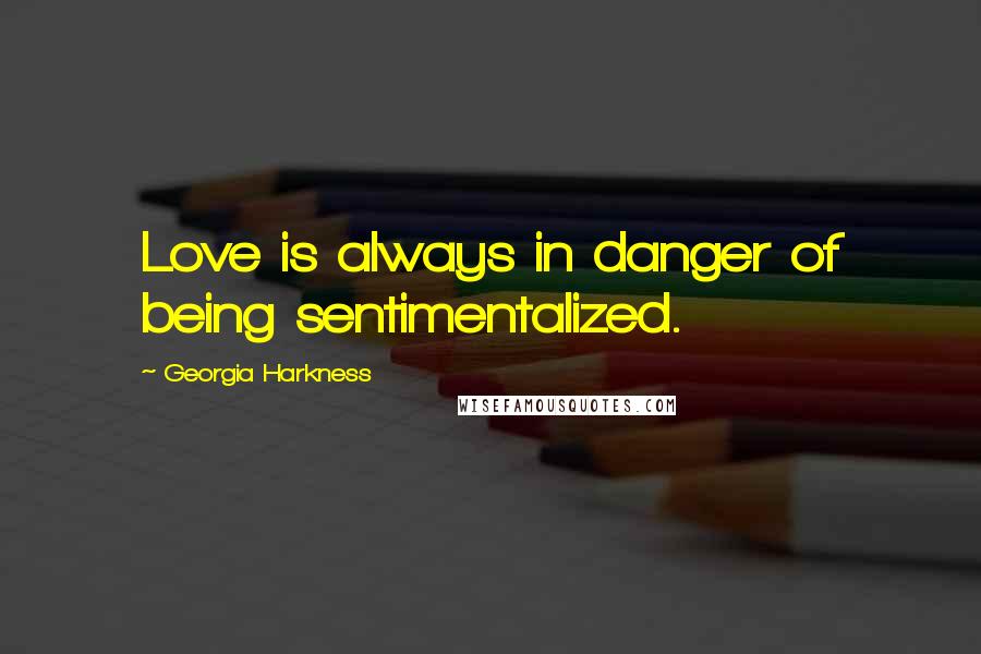 Georgia Harkness Quotes: Love is always in danger of being sentimentalized.