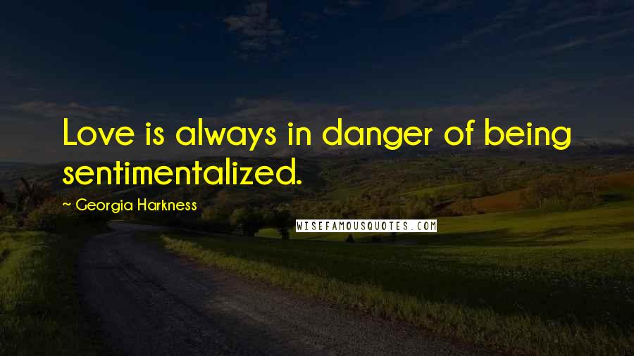 Georgia Harkness Quotes: Love is always in danger of being sentimentalized.