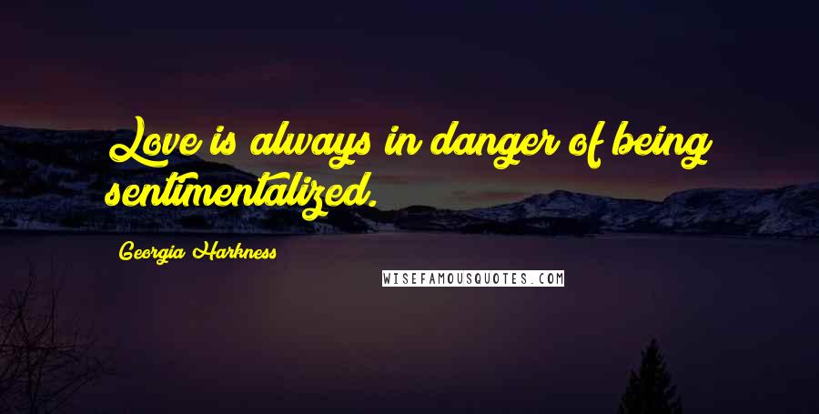 Georgia Harkness Quotes: Love is always in danger of being sentimentalized.