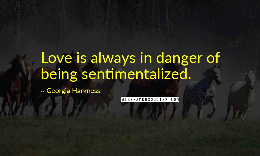 Georgia Harkness Quotes: Love is always in danger of being sentimentalized.