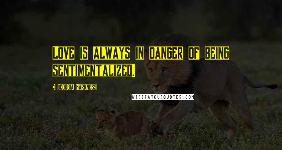 Georgia Harkness Quotes: Love is always in danger of being sentimentalized.