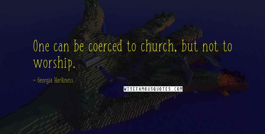 Georgia Harkness Quotes: One can be coerced to church, but not to worship.