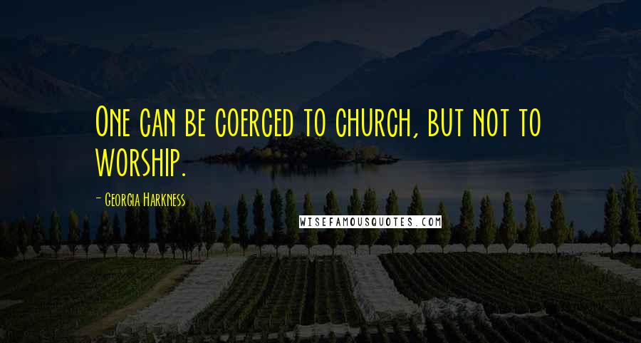 Georgia Harkness Quotes: One can be coerced to church, but not to worship.