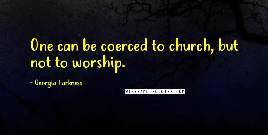 Georgia Harkness Quotes: One can be coerced to church, but not to worship.
