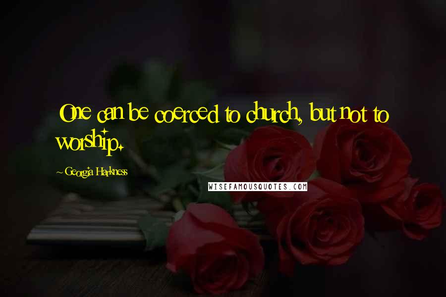 Georgia Harkness Quotes: One can be coerced to church, but not to worship.