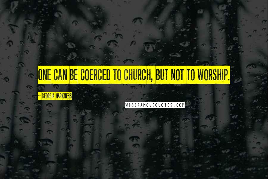 Georgia Harkness Quotes: One can be coerced to church, but not to worship.