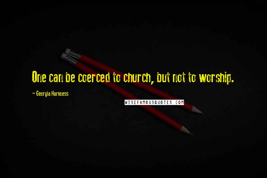 Georgia Harkness Quotes: One can be coerced to church, but not to worship.