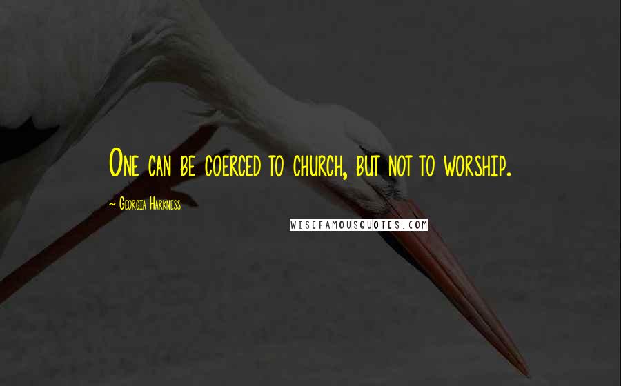 Georgia Harkness Quotes: One can be coerced to church, but not to worship.