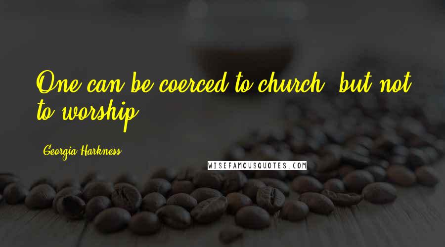 Georgia Harkness Quotes: One can be coerced to church, but not to worship.