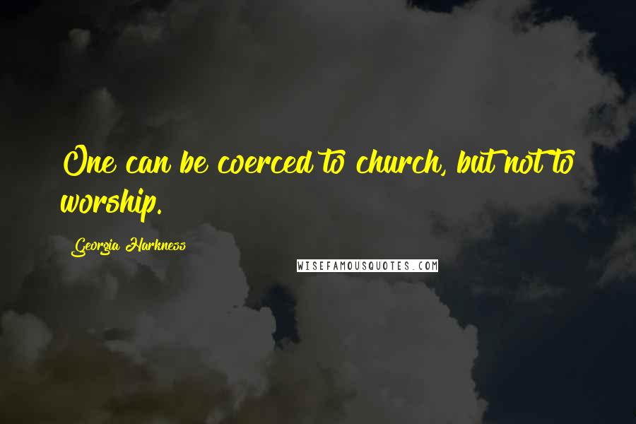 Georgia Harkness Quotes: One can be coerced to church, but not to worship.