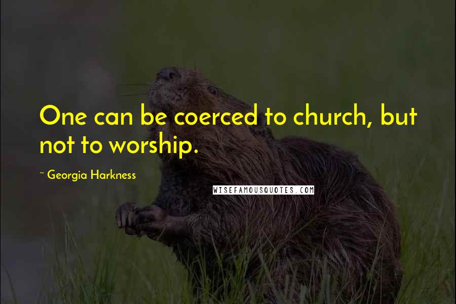 Georgia Harkness Quotes: One can be coerced to church, but not to worship.