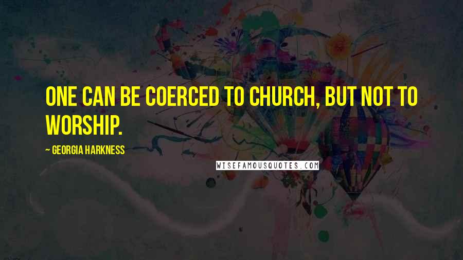 Georgia Harkness Quotes: One can be coerced to church, but not to worship.