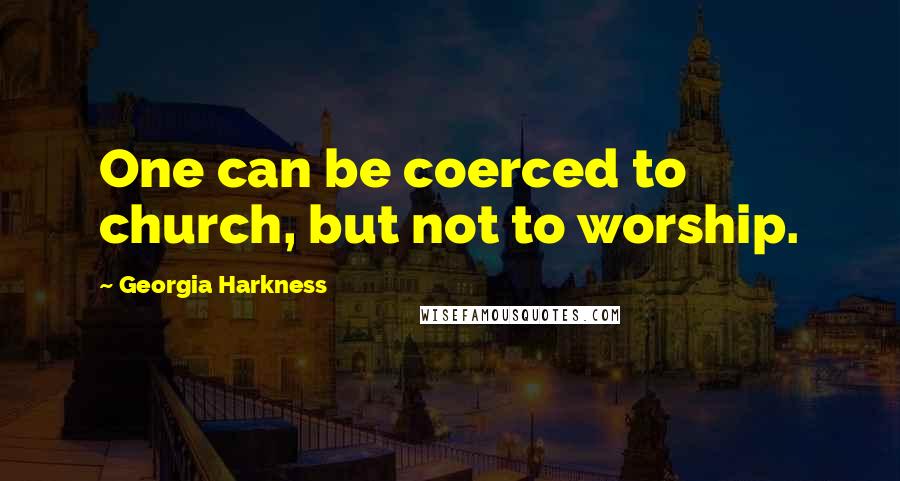 Georgia Harkness Quotes: One can be coerced to church, but not to worship.
