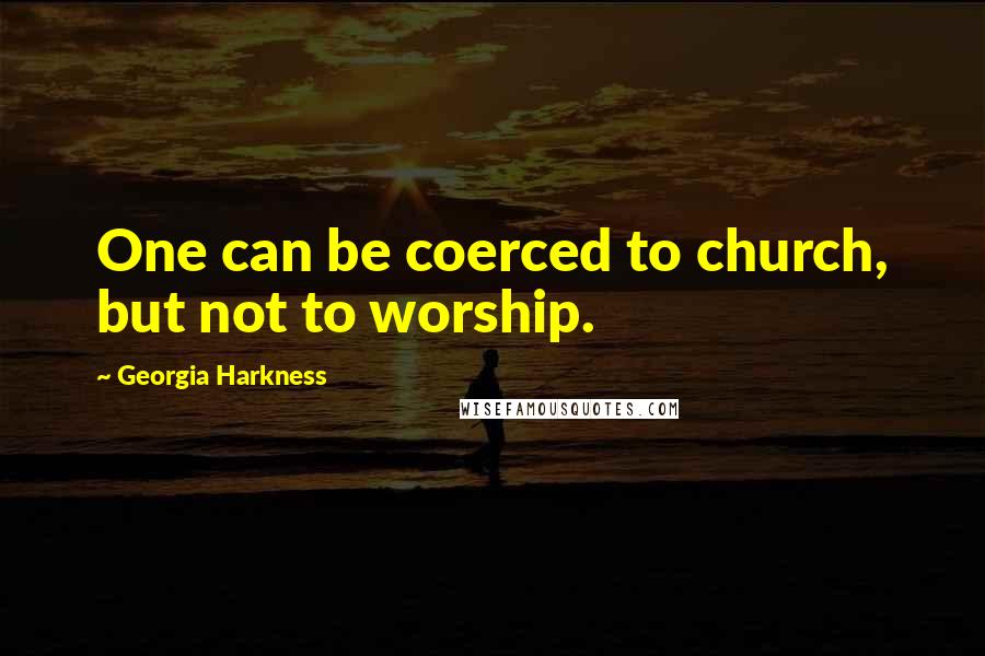 Georgia Harkness Quotes: One can be coerced to church, but not to worship.