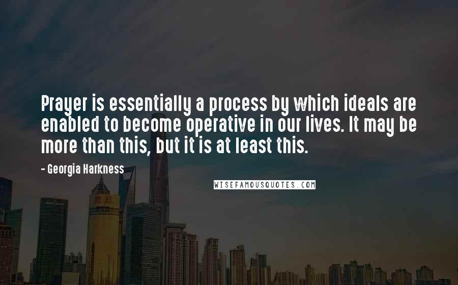 Georgia Harkness Quotes: Prayer is essentially a process by which ideals are enabled to become operative in our lives. It may be more than this, but it is at least this.